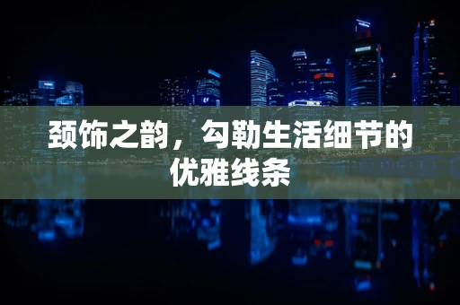 颈饰之韵，勾勒生活细节的优雅线条