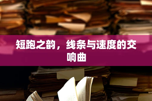 短跑之韵，线条与速度的交响曲