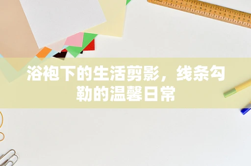 浴袍下的生活剪影，线条勾勒的温馨日常