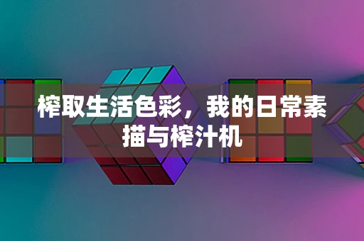 榨取生活色彩，我的日常素描与榨汁机