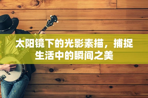 太阳镜下的光影素描，捕捉生活中的瞬间之美