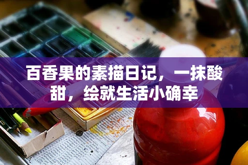 百香果的素描日记，一抹酸甜，绘就生活小确幸