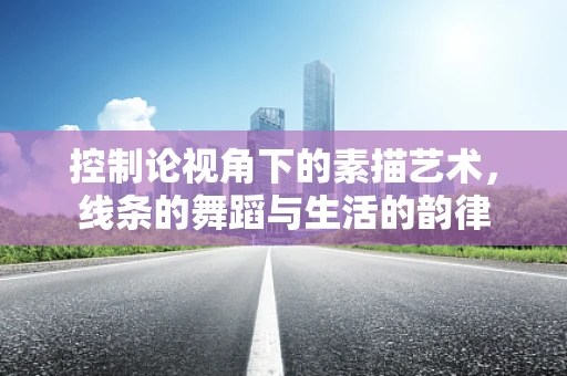 控制论视角下的素描艺术，线条的舞蹈与生活的韵律
