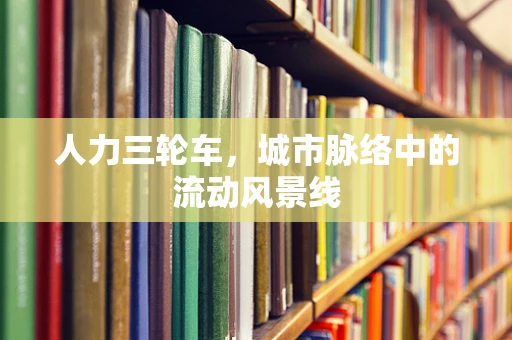 人力三轮车，城市脉络中的流动风景线