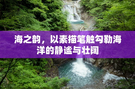 海之韵，以素描笔触勾勒海洋的静谧与壮阔