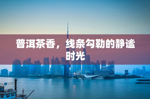普洱茶香，线条勾勒的静谧时光