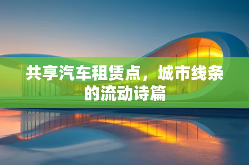 共享汽车租赁点，城市线条的流动诗篇