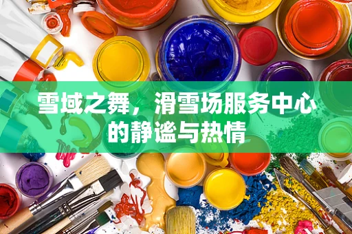 雪域之舞，滑雪场服务中心的静谧与热情