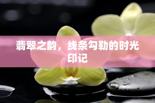 翡翠之韵，线条勾勒的时光印记