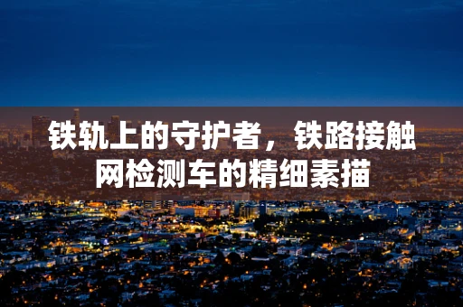 铁轨上的守护者，铁路接触网检测车的精细素描