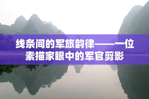 线条间的军旅韵律——一位素描家眼中的军官剪影