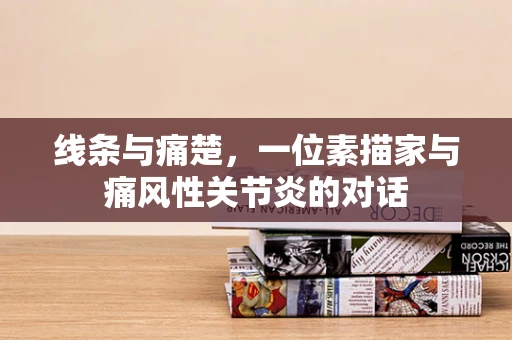 线条与痛楚，一位素描家与痛风性关节炎的对话