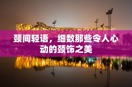 颈间轻语，细数那些令人心动的颈饰之美