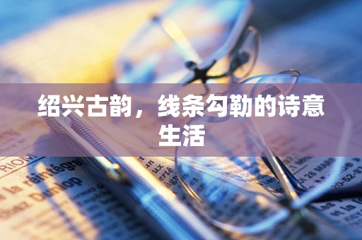 绍兴古韵，线条勾勒的诗意生活