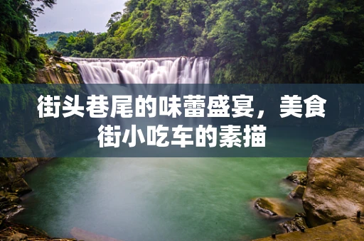 街头巷尾的味蕾盛宴，美食街小吃车的素描