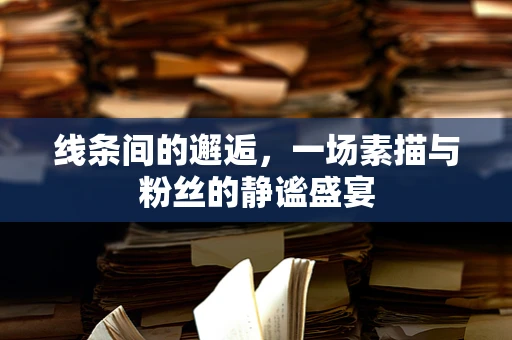 线条间的邂逅，一场素描与粉丝的静谧盛宴