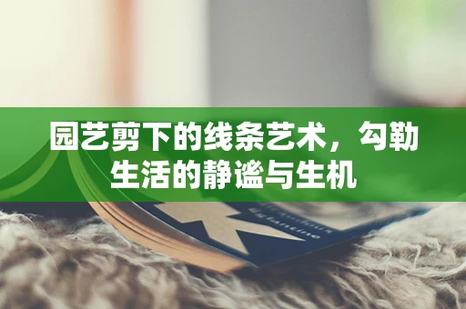 园艺剪下的线条艺术，勾勒生活的静谧与生机