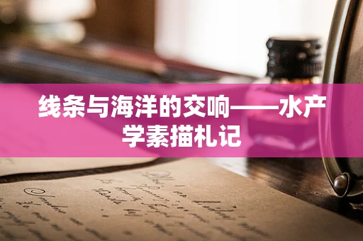 线条与海洋的交响——水产学素描札记