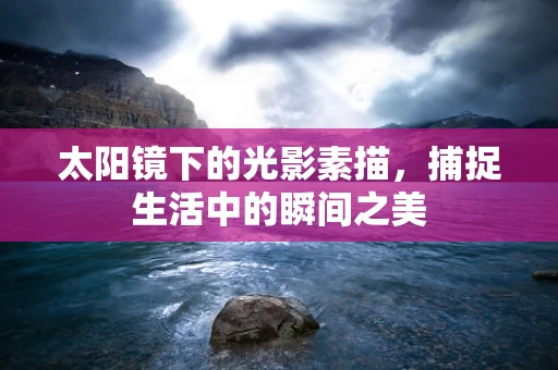 太阳镜下的光影素描，捕捉生活中的瞬间之美