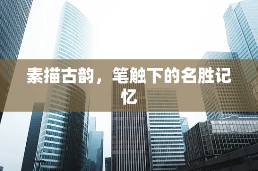 素描古韵，笔触下的名胜记忆