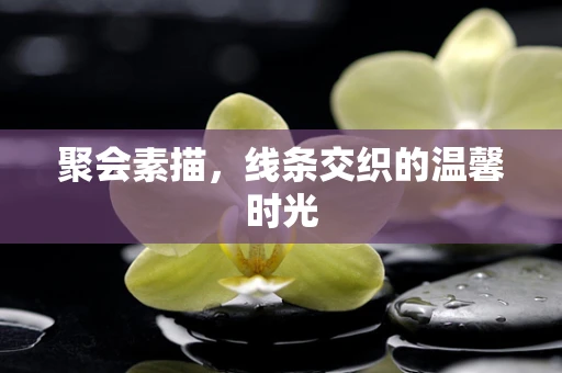 聚会素描，线条交织的温馨时光