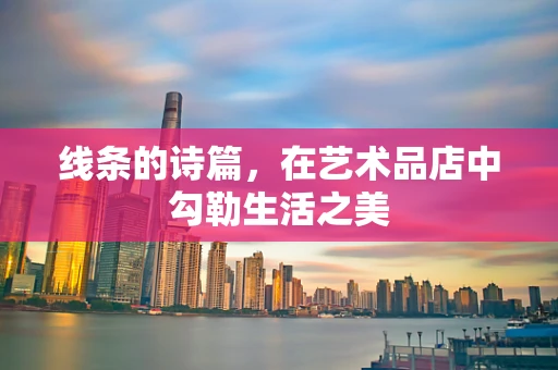 线条的诗篇，在艺术品店中勾勒生活之美