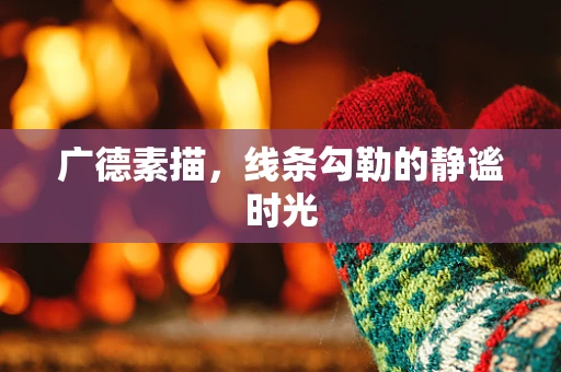 广德素描，线条勾勒的静谧时光