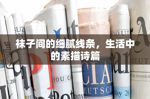 袜子间的细腻线条，生活中的素描诗篇