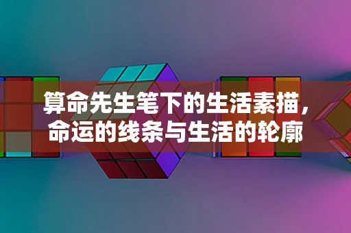 算命先生笔下的生活素描，命运的线条与生活的轮廓