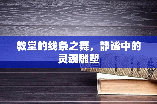 教堂的线条之舞，静谧中的灵魂雕塑