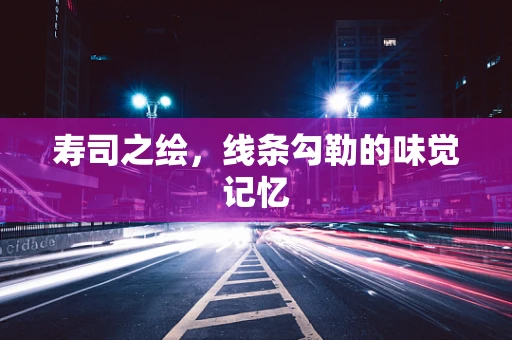 寿司之绘，线条勾勒的味觉记忆