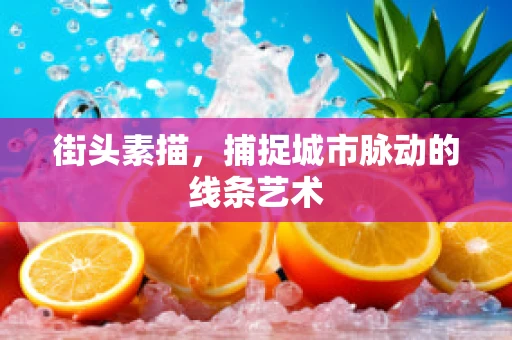 街头素描，捕捉城市脉动的线条艺术