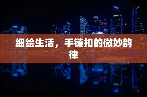 细绘生活，手链扣的微妙韵律