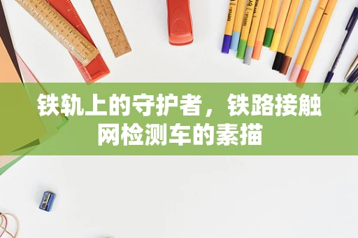 铁轨上的守护者，铁路接触网检测车的素描