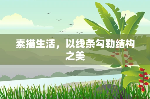 素描生活，以线条勾勒结构之美