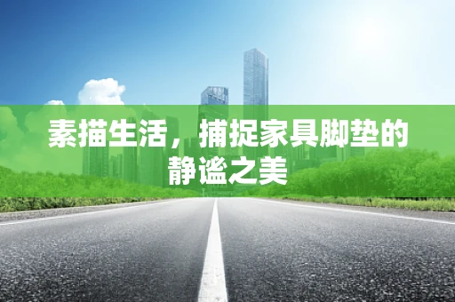 素描生活，捕捉家具脚垫的静谧之美