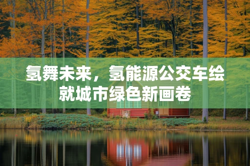氢舞未来，氢能源公交车绘就城市绿色新画卷