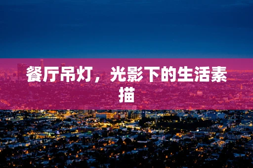 餐厅吊灯，光影下的生活素描