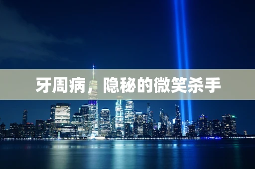 牙周病，隐秘的微笑杀手