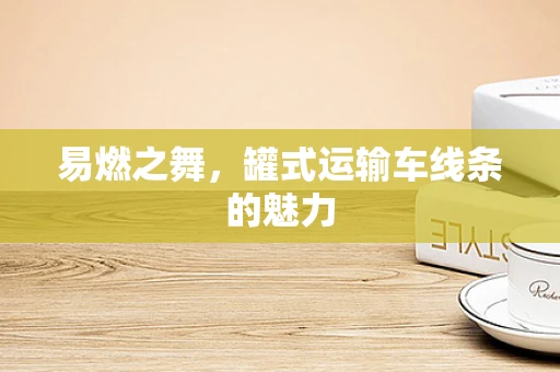 易燃之舞，罐式运输车线条的魅力