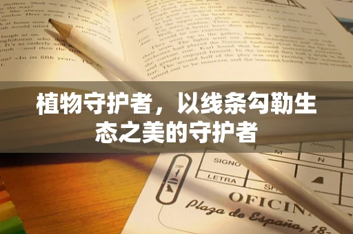 植物守护者，以线条勾勒生态之美的守护者