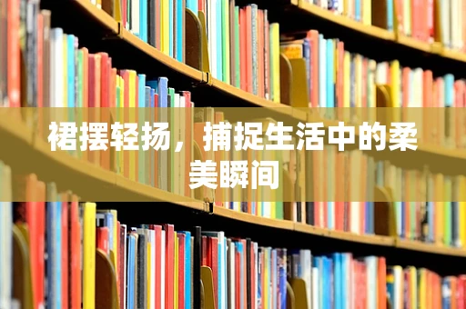 裙摆轻扬，捕捉生活中的柔美瞬间