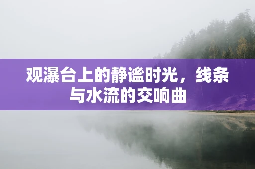 观瀑台上的静谧时光，线条与水流的交响曲