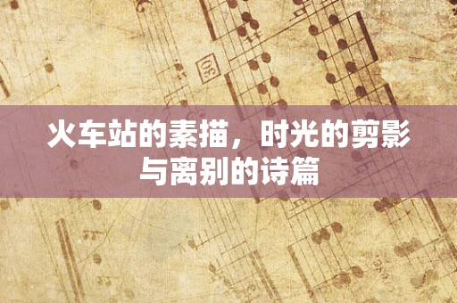 火车站的素描，时光的剪影与离别的诗篇