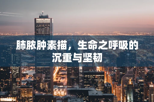 肺脓肿素描，生命之呼吸的沉重与坚韧