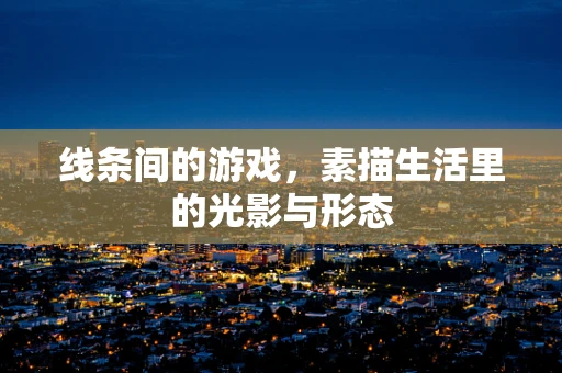线条间的游戏，素描生活里的光影与形态