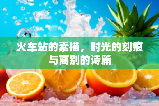 火车站的素描，时光的刻痕与离别的诗篇