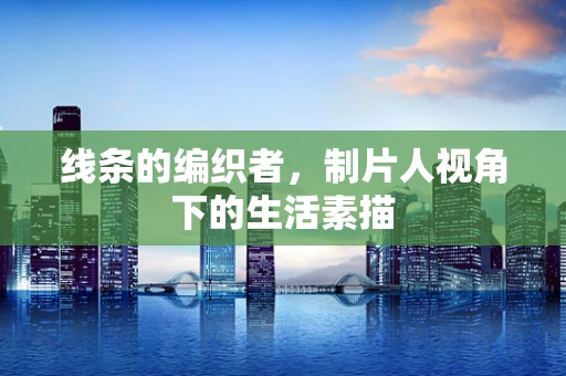 线条的编织者，制片人视角下的生活素描