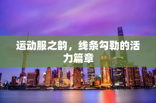 运动服之韵，线条勾勒的活力篇章