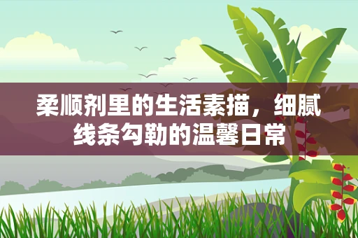 柔顺剂里的生活素描，细腻线条勾勒的温馨日常
